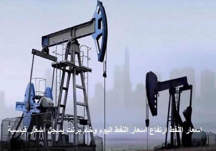 اسعار النفط ارتفاع اسعار النفط اليوم وخام برنت يسجل اسعار قياسية