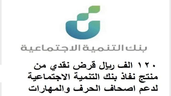 120 الف ريال قرض نقدي من منتج نفاذ بنك التنمية الاجتماعية لدعم اصحاف الحرف والمهارات