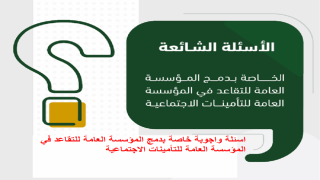 اسئلة واجوبة خاصة بدمج المؤسسة العامة للتقاعد في المؤسسة العامة للتأمينات الاجتماعية