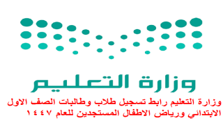 وزارة التعليم رابط تسجيل طلاب وطالبات الصف الاول الابتدائي ورياض الاطفال المستجدين للعام 1447